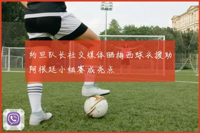 约旦队长社交媒体晒梅西球衣援助阿根廷小组赛成亮点
