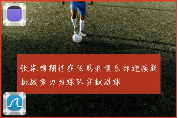 张家鸣期待在伯恩利俱乐部迎接新挑战努力为球队贡献进球