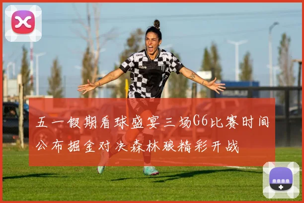 五一假期看球盛宴三场G6比赛时间公布掘金对决森林狼精彩开战