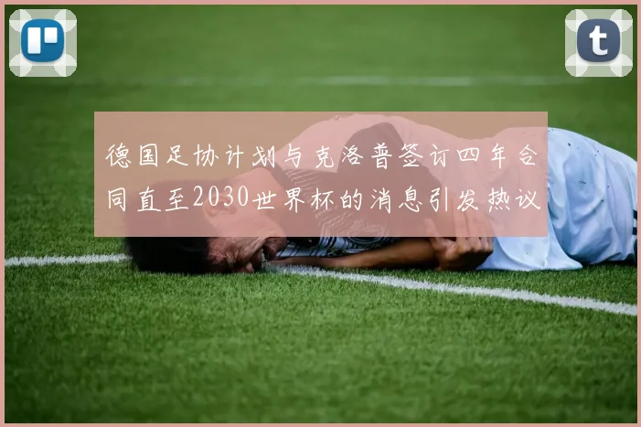 德国足协计划与克洛普签订四年合同直至2030世界杯的消息引发热议
