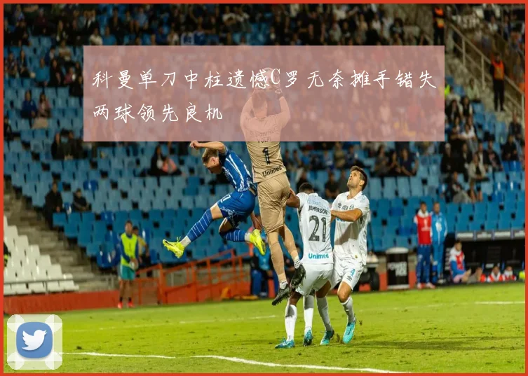 科曼单刀中柱遗憾C罗无奈摊手错失两球领先良机