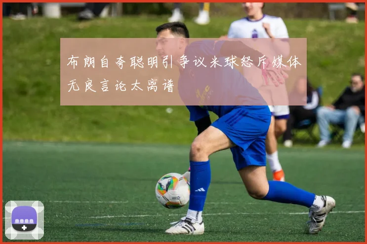 布朗自夸聪明引争议米球怒斥媒体无良言论太离谱