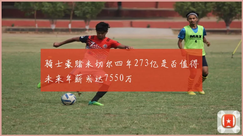 骑士豪赌米切尔四年273亿是否值得未来年薪或达7550万