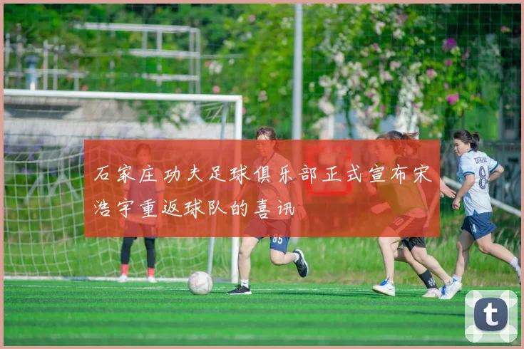 石家庄功夫足球俱乐部正式宣布宋浩宇重返球队的喜讯