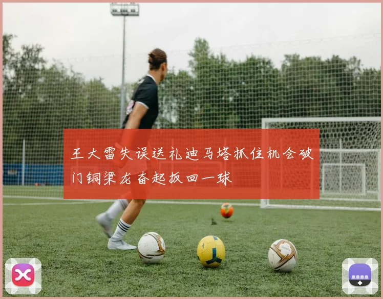 王大雷失误送礼迪马塔抓住机会破门铜梁龙奋起扳回一球