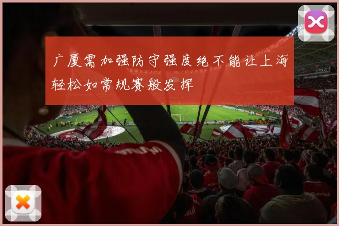 广厦需加强防守强度绝不能让上海轻松如常规赛般发挥