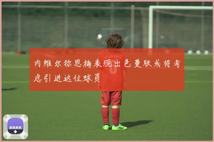 内维尔称恩梅表现出色曼联或将考虑引进这位球员