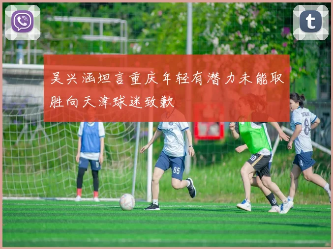 吴兴涵坦言重庆年轻有潜力未能取胜向天津球迷致歉