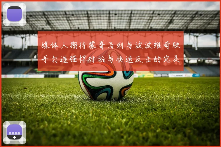媒体人期待蒙哥马利与波波维奇联手打造强悍对抗与快速反击的完美结合