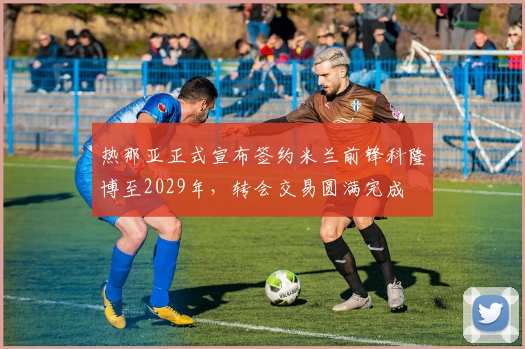 热那亚正式宣布签约米兰前锋科隆博至2029年，转会交易圆满完成