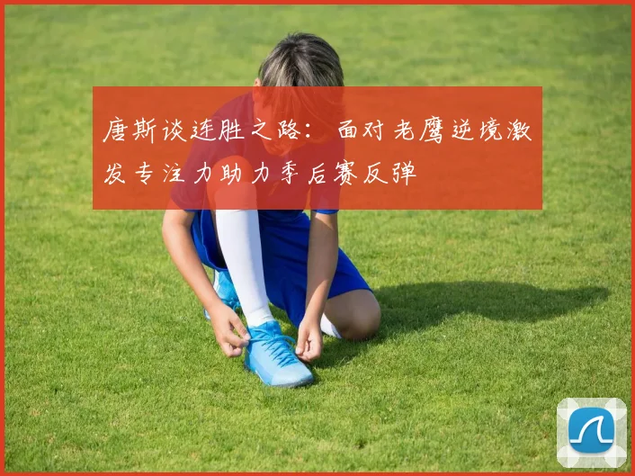 唐斯谈连胜之路：面对老鹰逆境激发专注力助力季后赛反弹