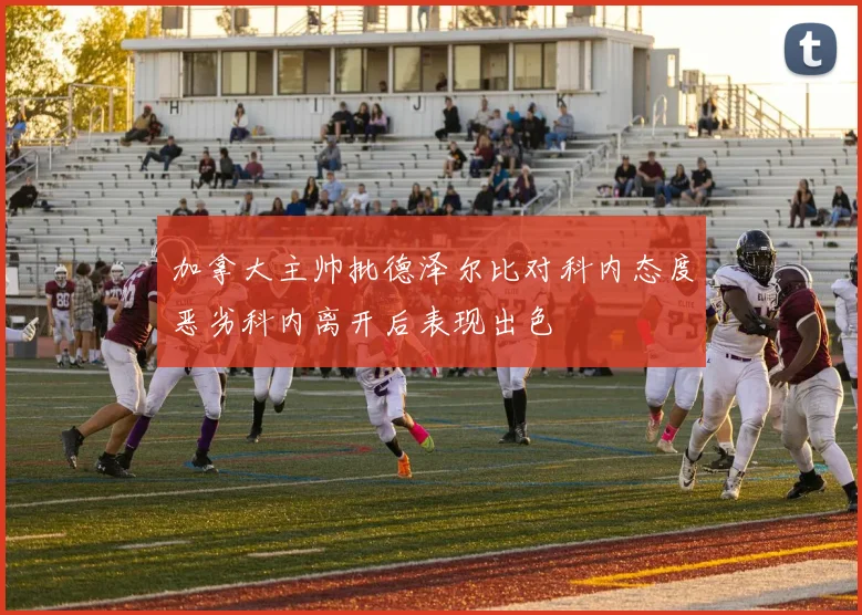 加拿大主帅批德泽尔比对科内态度恶劣科内离开后表现出色