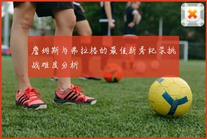 詹姆斯与弗拉格的最佳新秀纪录挑战难度分析