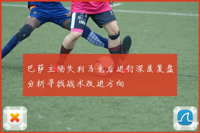 巴萨主场失利马竞后进行深度复盘分析寻找战术改进方向