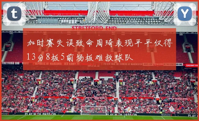 加时赛失误致命周琦表现平平仅得13分8板5前场板难救球队