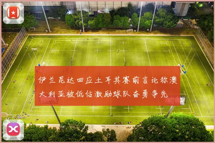伊兰昆达回应土耳其赛前言论称澳大利亚被低估激励球队奋勇争先