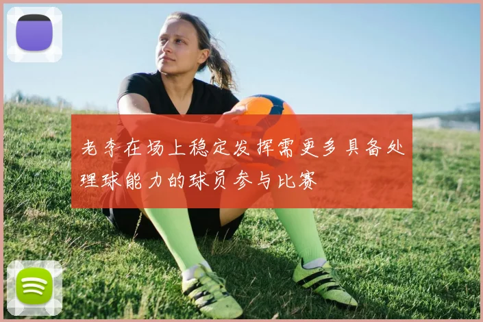 老李在场上稳定发挥需更多具备处理球能力的球员参与比赛