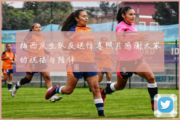 梅西庆生队友送惊喜照片感谢大家的祝福与陪伴