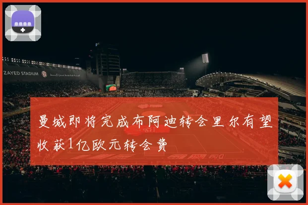 曼城即将完成布阿迪转会里尔有望收获1亿欧元转会费