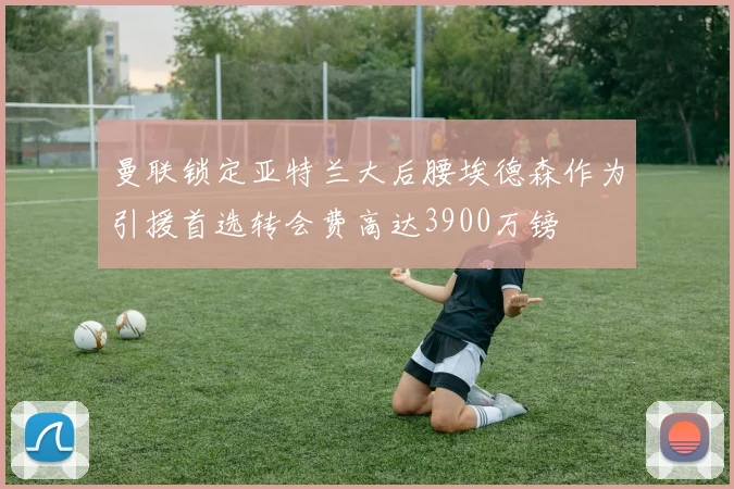 曼联锁定亚特兰大后腰埃德森作为引援首选转会费高达3900万镑