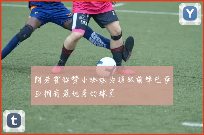 阿劳霍称赞小蜘蛛为顶级前锋巴萨应拥有最优秀的球员