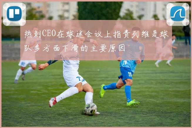 热刺CEO在球迷会议上指责列维是球队多方面下滑的主要原因