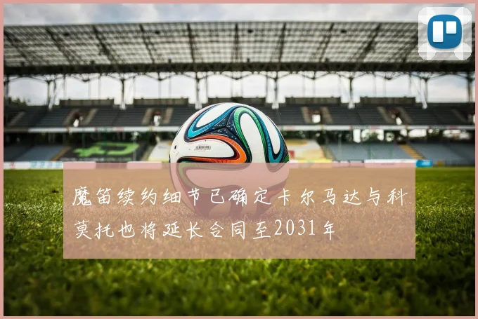 魔笛续约细节已确定卡尔马达与科莫托也将延长合同至2031年