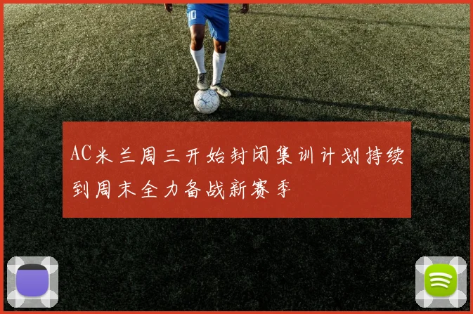 AC米兰周三开始封闭集训计划持续到周末全力备战新赛季