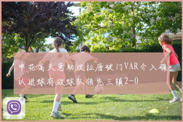 申花高天意助攻拉唐破门VAR介入确认进球有效球队领先三镇2-0