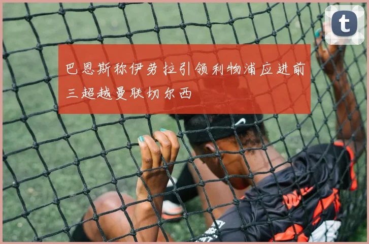 巴恩斯称伊劳拉引领利物浦应进前三超越曼联切尔西