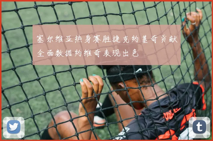 塞尔维亚热身赛胜捷克约基奇贡献全面数据约维奇表现出色