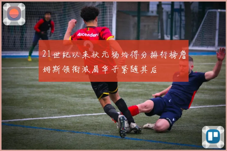 21世纪以来状元场均得分排行榜詹姆斯领衔浓眉华子紧随其后