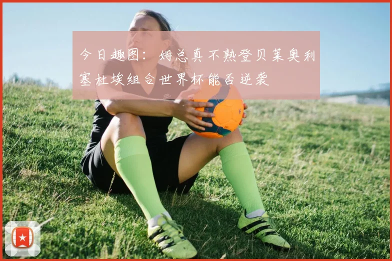 今日趣图：姆总真不熟登贝莱奥利塞杜埃组合世界杯能否逆袭