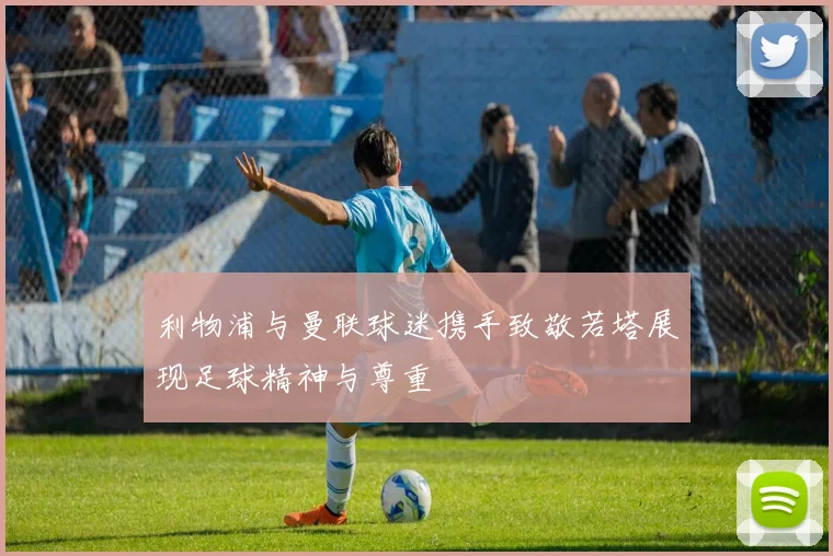 利物浦与曼联球迷携手致敬若塔展现足球精神与尊重