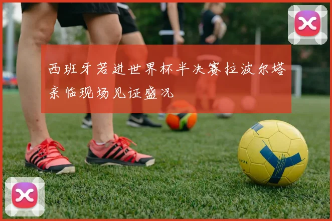 西班牙若进世界杯半决赛拉波尔塔亲临现场见证盛况