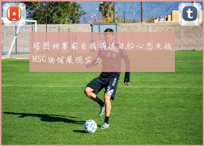 塔图姆赛前自我调适放松心态决战MSG场馆展现实力