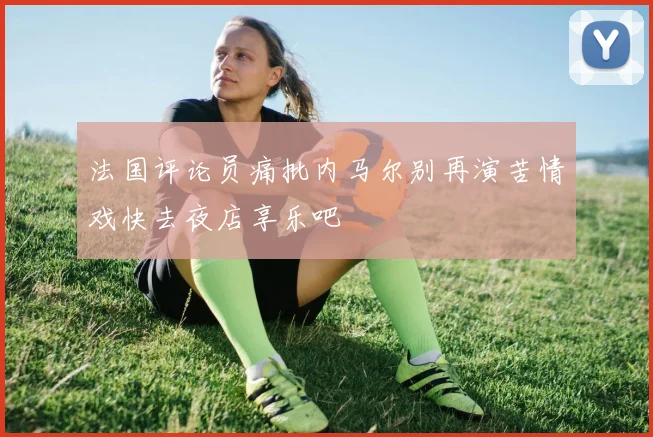 法国评论员痛批内马尔别再演苦情戏快去夜店享乐吧