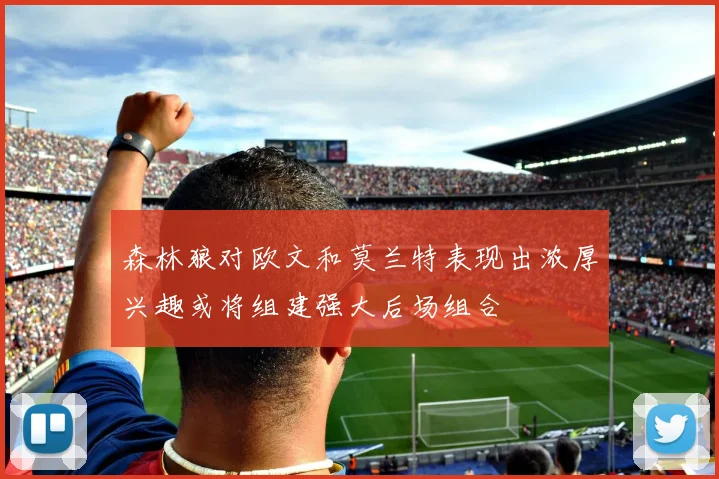 森林狼对欧文和莫兰特表现出浓厚兴趣或将组建强大后场组合