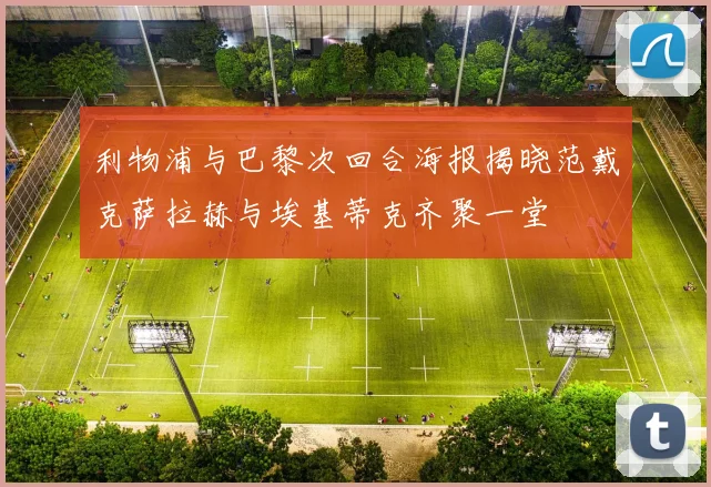 利物浦与巴黎次回合海报揭晓范戴克萨拉赫与埃基蒂克齐聚一堂