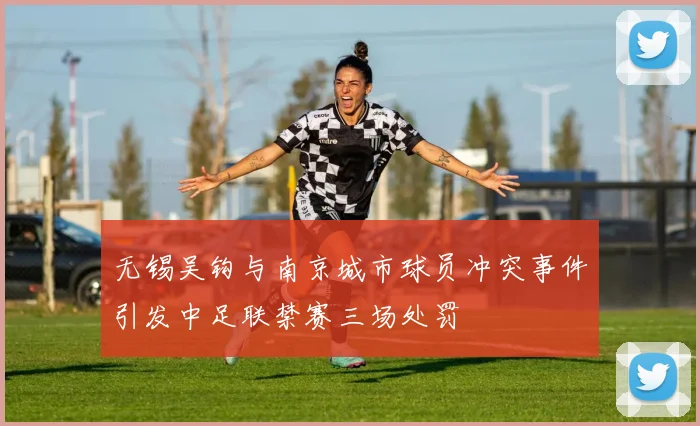 无锡吴钩与南京城市球员冲突事件引发中足联禁赛三场处罚